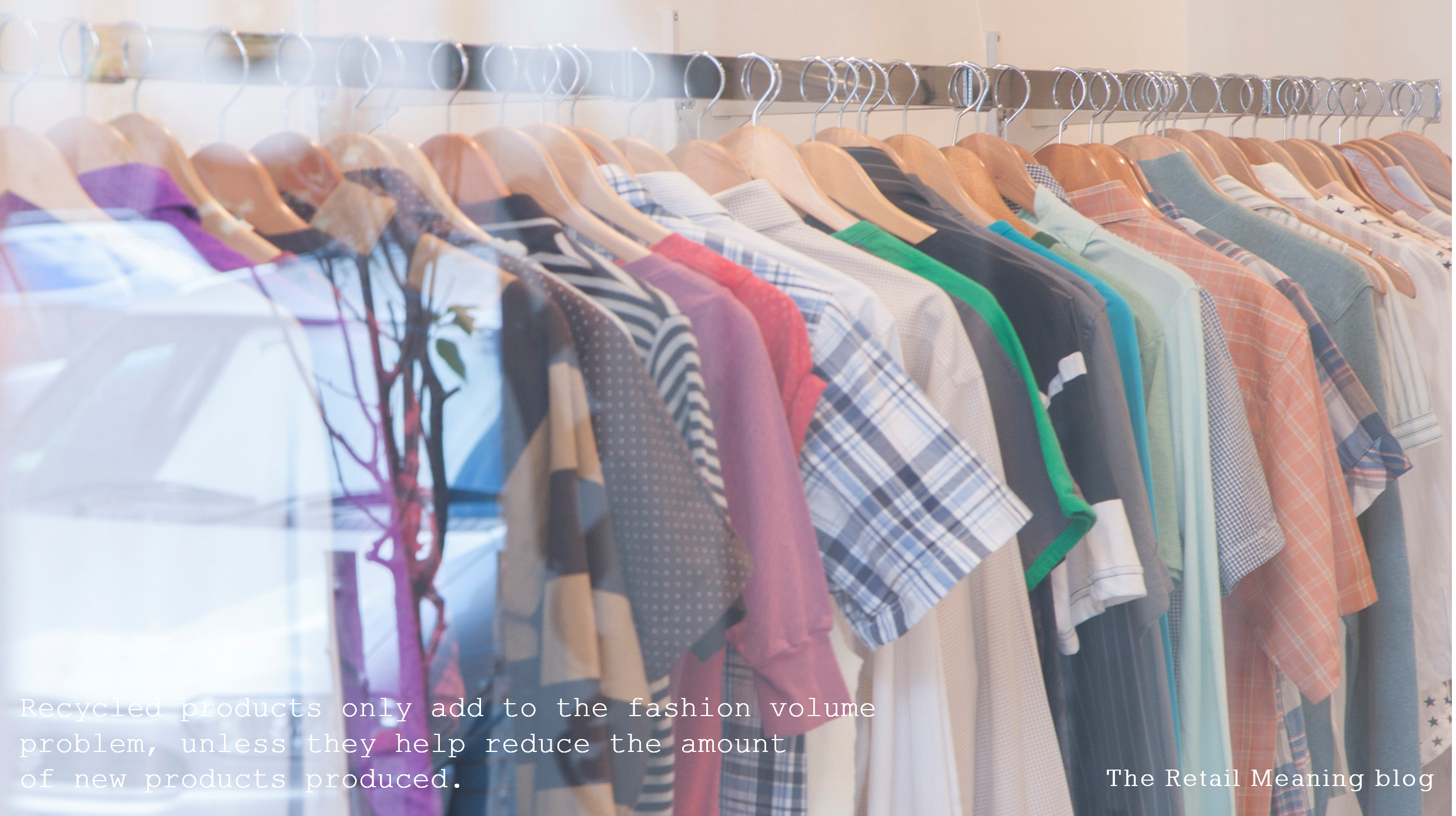Recycled products only add to the fashion volume problem, unless they help reduce the amount of new products produced.
